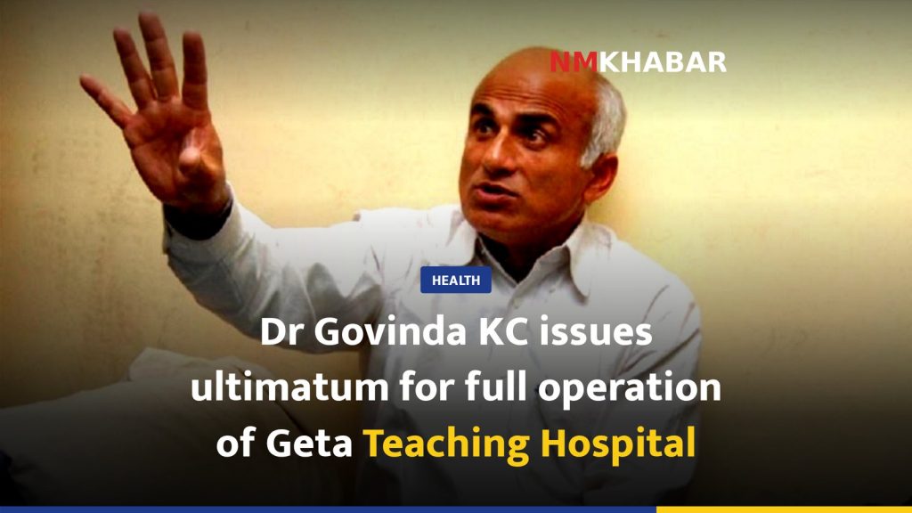 Dr Govinda KC issues ultimatum for full operation of Geta Teaching Hospital